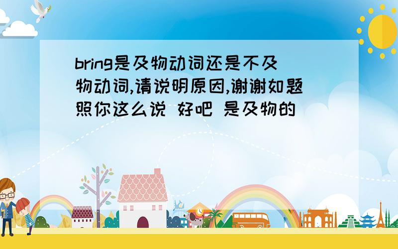 bring是及物动词还是不及物动词,请说明原因,谢谢如题照你这么说 好吧 是及物的