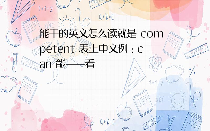 能干的英文怎么读就是 competent 表上中文例：can 能——看
