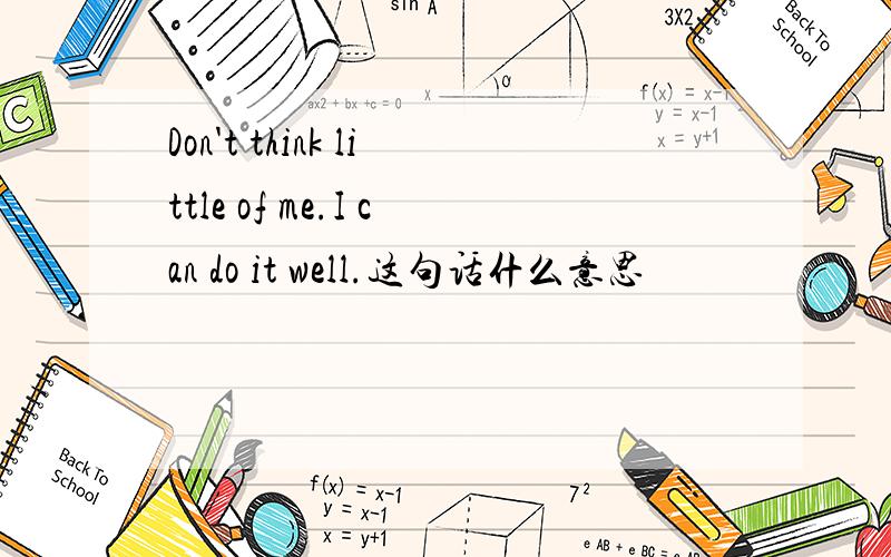Don't think little of me.I can do it well.这句话什么意思