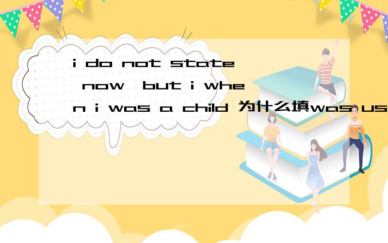 i do not state now,but i when i was a child 为什么填was used to ,而为什么不填used to