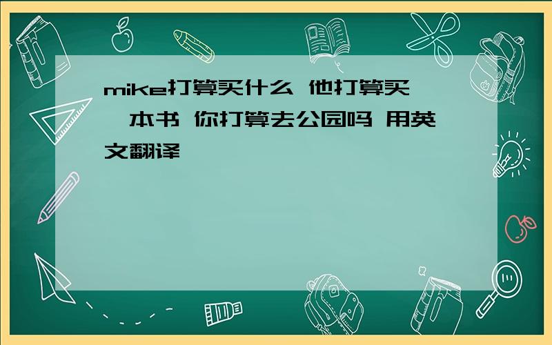 mike打算买什么 他打算买一本书 你打算去公园吗 用英文翻译