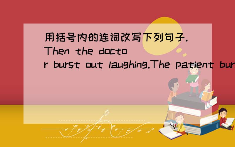 用括号内的连词改写下列句子.Then the doctor burst out laughing.The patient burst out laughing.(both..and)