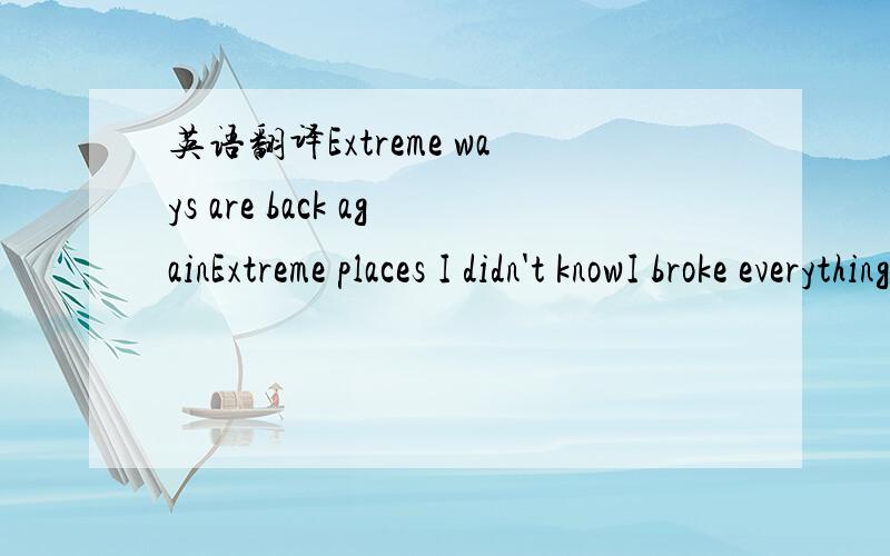 英语翻译Extreme ways are back againExtreme places I didn't knowI broke everything new againEverything that I'd ownedI threw it out the windows,came alongExtreme ways I know move apartThe colors of my seaPerfect color meExtreme ways that that help