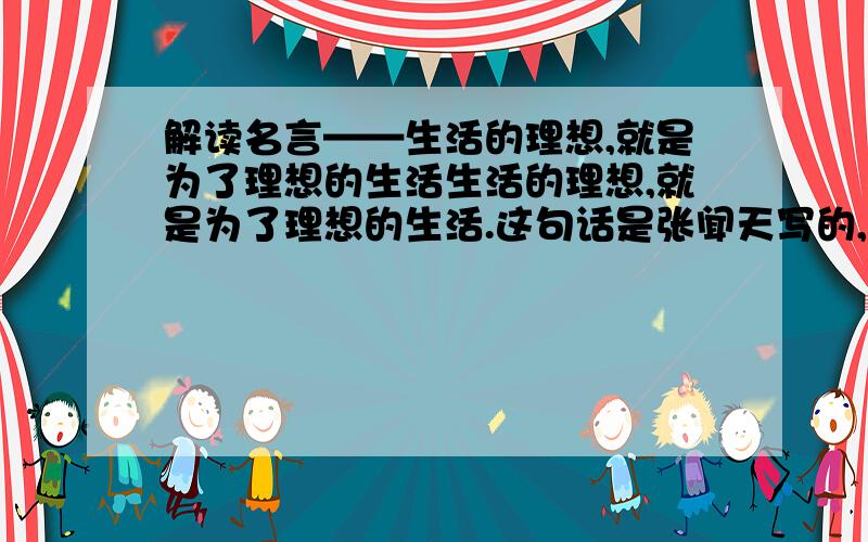 解读名言——生活的理想,就是为了理想的生活生活的理想,就是为了理想的生活.这句话是张闻天写的,不知是啥意思,