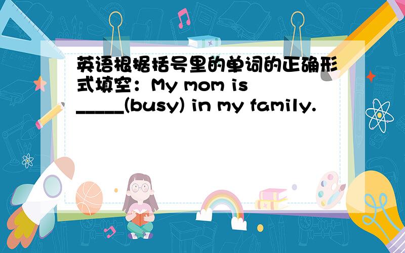 英语根据括号里的单词的正确形式填空：My mom is _____(busy) in my family.