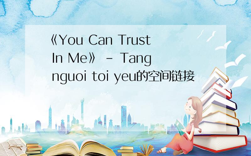 《You Can Trust In Me》 - Tang nguoi toi yeu的空间链接