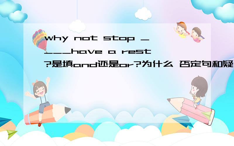 why not stop ____have a rest?是填and还是or?为什么 否定句和疑问句不是用or吗