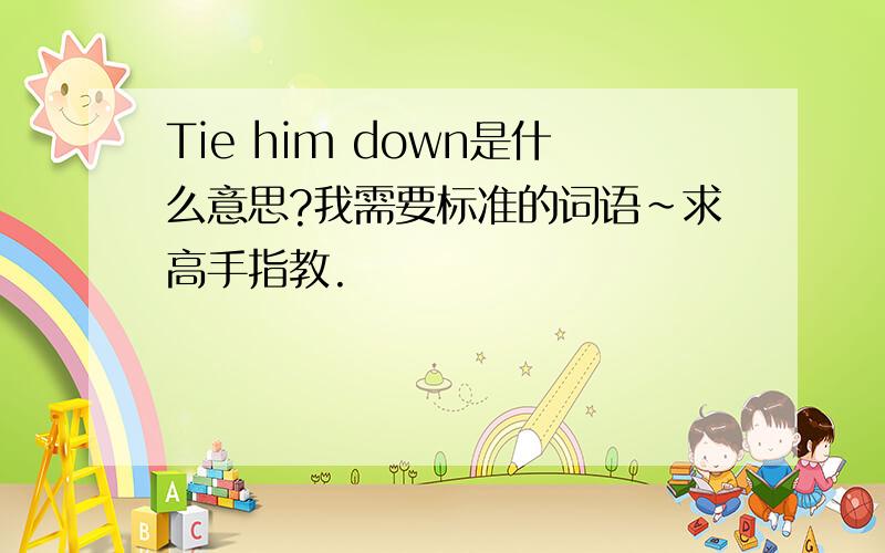 Tie him down是什么意思?我需要标准的词语~求高手指教.