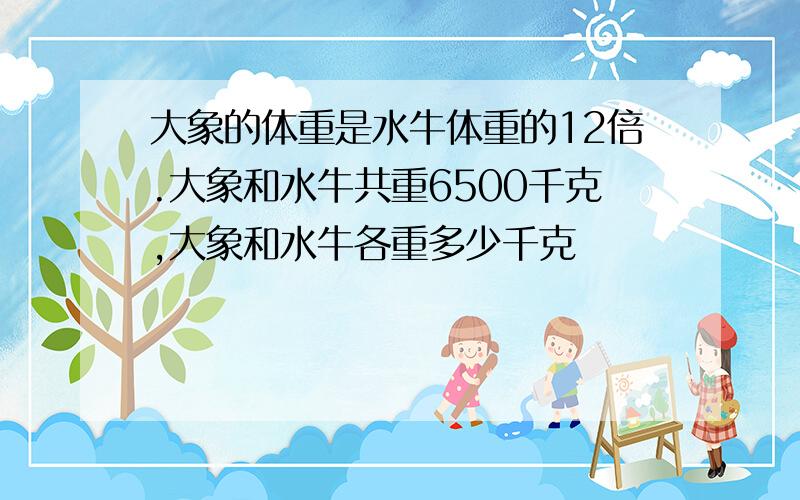 大象的体重是水牛体重的12倍.大象和水牛共重6500千克,大象和水牛各重多少千克