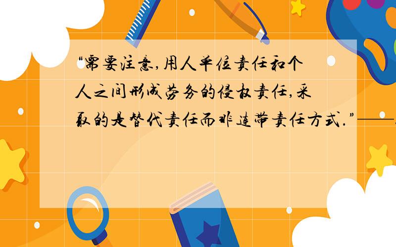 “需要注意,用人单位责任和个人之间形成劳务的侵权责任,采取的是替代责任而非连带责任方式.”——这句话如何来理解?