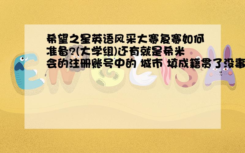 希望之星英语风采大赛复赛如何准备?(大学组)还有就是希米会的注册账号中的 城市 填成籍贯了没事吧?