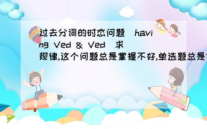 过去分词的时态问题（having Ved & Ved）求规律,这个问题总是掌握不好,单选题总是错,怎么考虑呢?例如：people hope that the houses in the war can be repaired as soon as possible.空里是填 damaged 还是 having damage