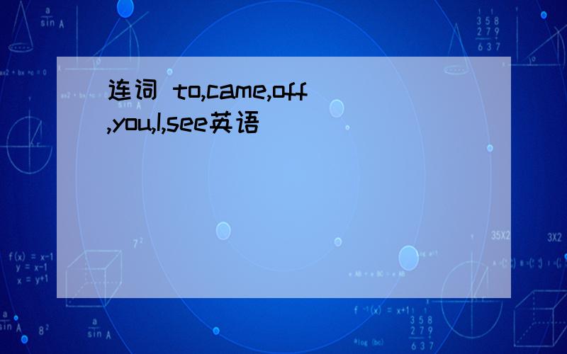 连词 to,came,off,you,I,see英语