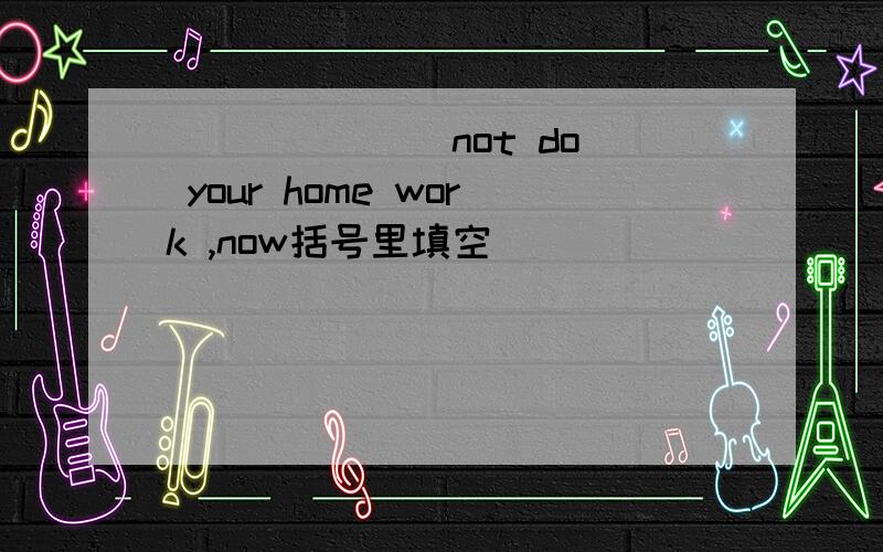 ______(not do) your home work ,now括号里填空