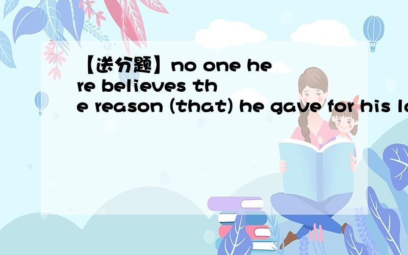 【送分题】no one here believes the reason (that) he gave for his lateness为啥选that呢?不是说先行词是reason时 定从的关副是why或for which吗?我真得崩溃了 明天就考试了 学位英语我立马儿采纳 我这些天问的