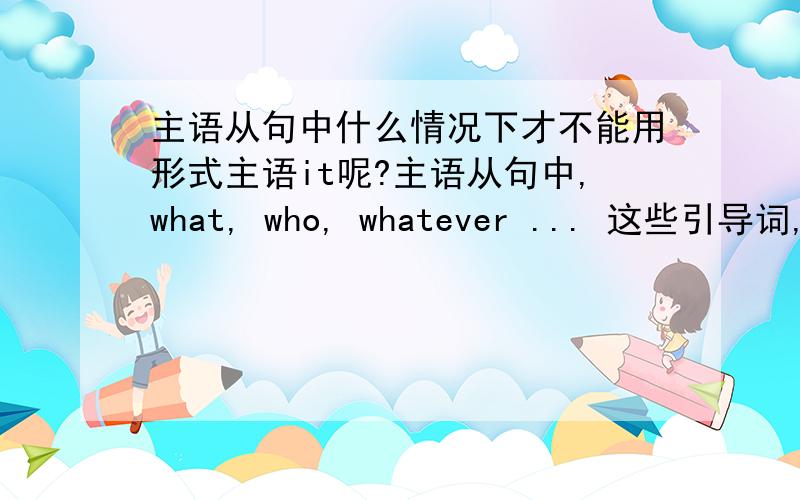 主语从句中什么情况下才不能用形式主语it呢?主语从句中,what, who, whatever ... 这些引导词, 什么情况下才不能用形式主语it呢?我想问的情况只是在于主语从句中 其它句子暂不需要讨论