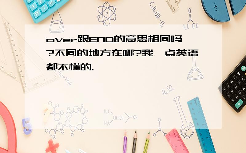 over跟END的意思相同吗?不同的地方在哪?我一点英语都不懂的.