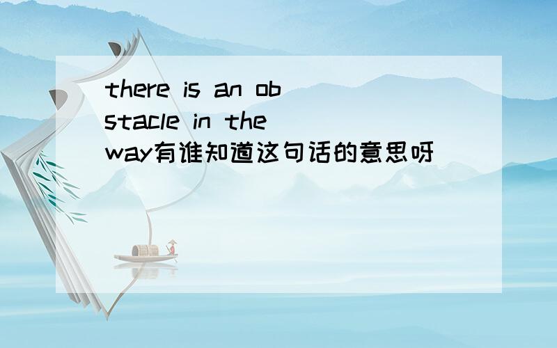 there is an obstacle in the way有谁知道这句话的意思呀