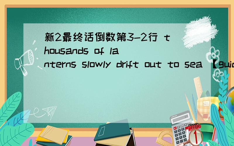 新2最终话倒数第3-2行 thousands of lanterns slowly drift out to sea 【guiding】the dead on一、thousands of lanterns slowly drift out to sea 【guiding】the dead on their journey to the other world.这句中括弧内的【guiding】在剧