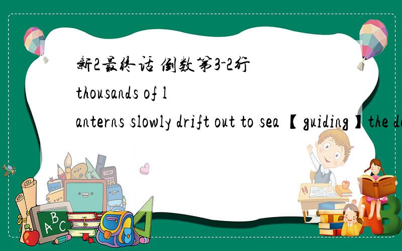 新2最终话 倒数第3-2行 thousands of lanterns slowly drift out to sea 【guiding】the dead onthousands of lanterns slowly drift out to sea 【guiding】the dead on their journey to the other world.这句中括弧内的【guiding】在剧中充