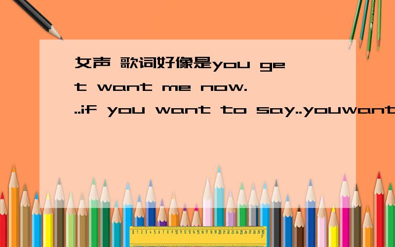 女声 歌词好像是you get want me now...if you want to say..youwant to say.的英文歌