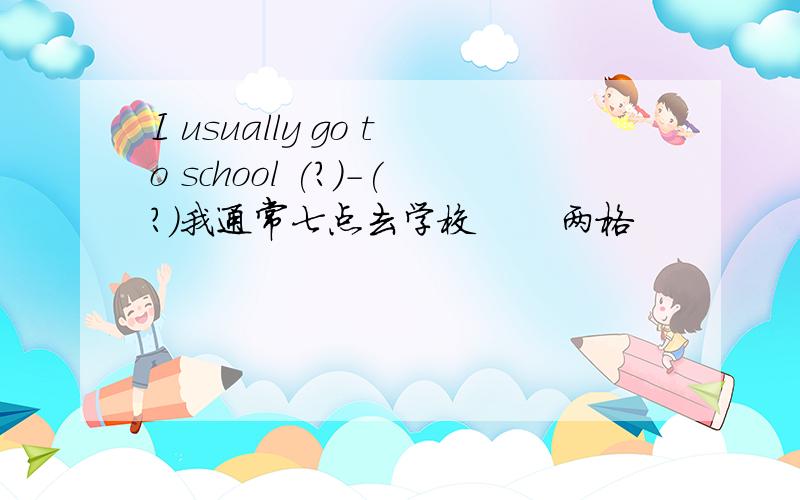 I usually go to school (?)-(?)我通常七点去学校       两格