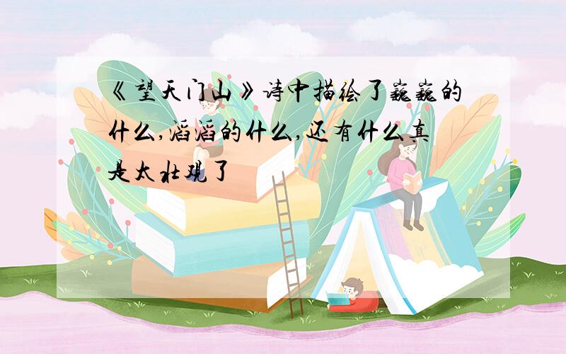 《望天门山》诗中描绘了巍巍的什么,滔滔的什么,还有什么真是太壮观了