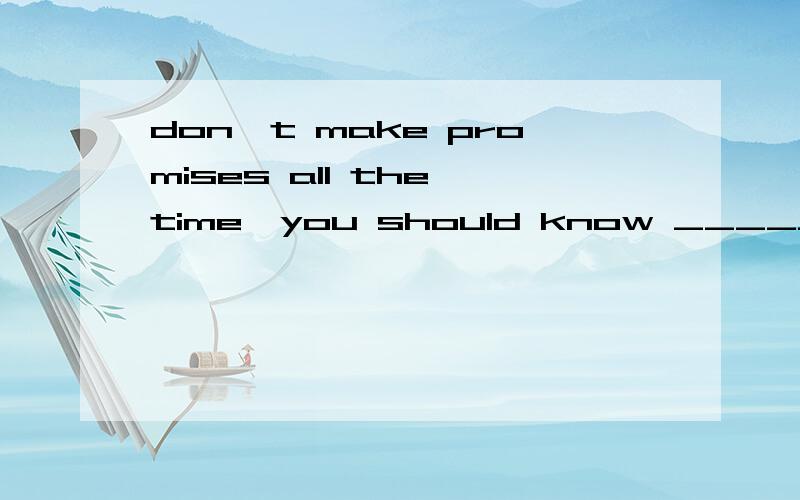 don't make promises all the time,you should know _____ speak louder than word 填空