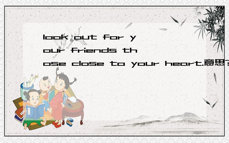 look out for your friends those close to your heart.意思?