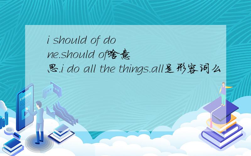 i should of done.should of啥意思.i do all the things.all是形容词么