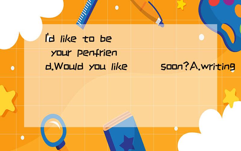 I'd like to be your penfriend.Would you like___soon?A.writing to me B.speak to me C.to write to me