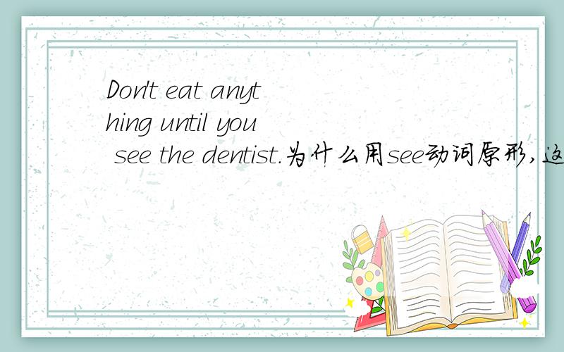 Don't eat anything until you see the dentist.为什么用see动词原形,这个题是not...until的什么用法?