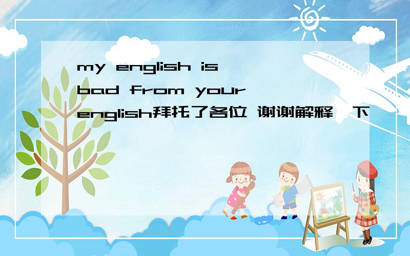 my english is bad from your english拜托了各位 谢谢解释一下