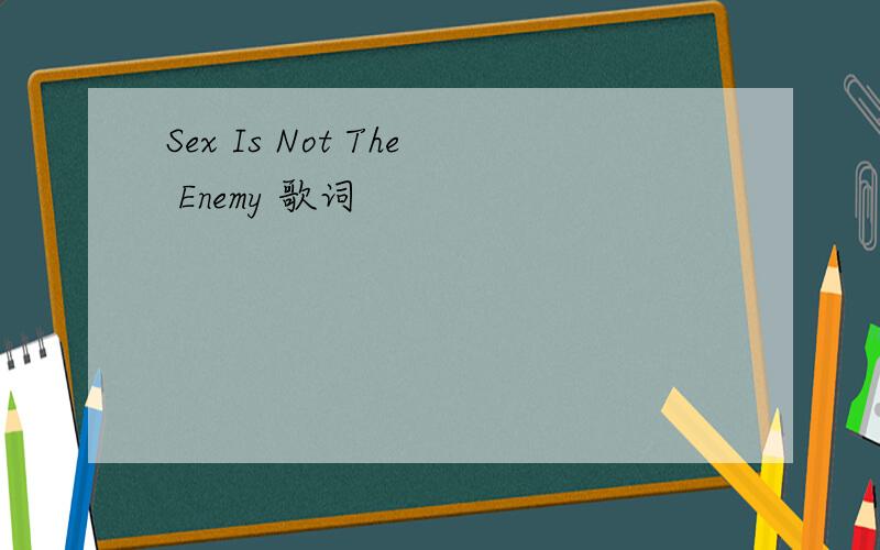 Sex Is Not The Enemy 歌词