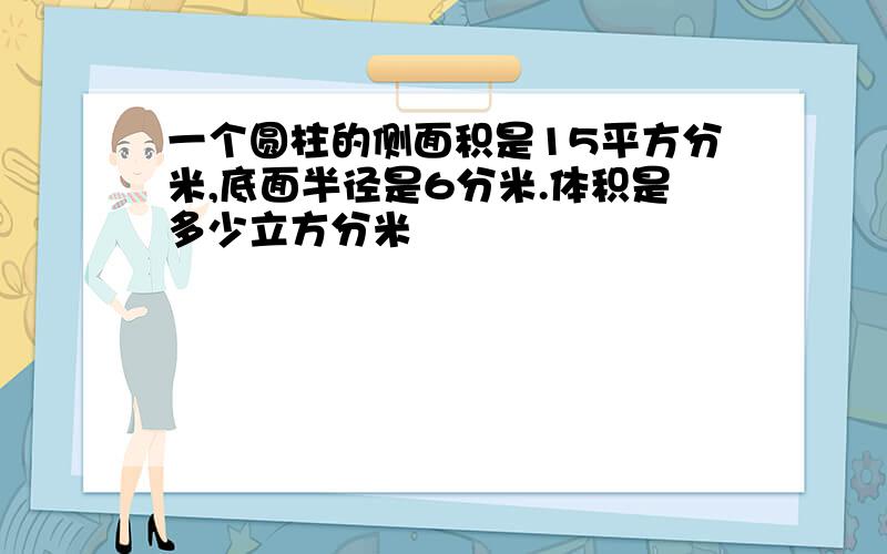 一个圆柱的侧面积是15平方分米,底面半径是6分米.体积是多少立方分米