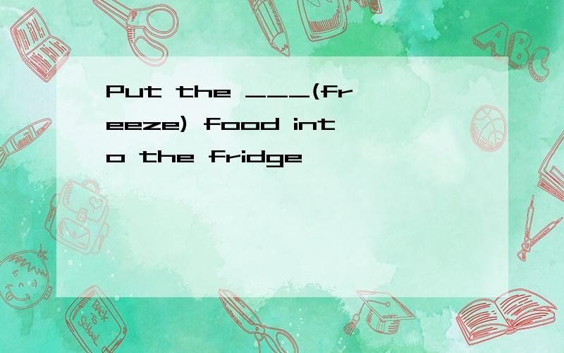 Put the ___(freeze) food into the fridge