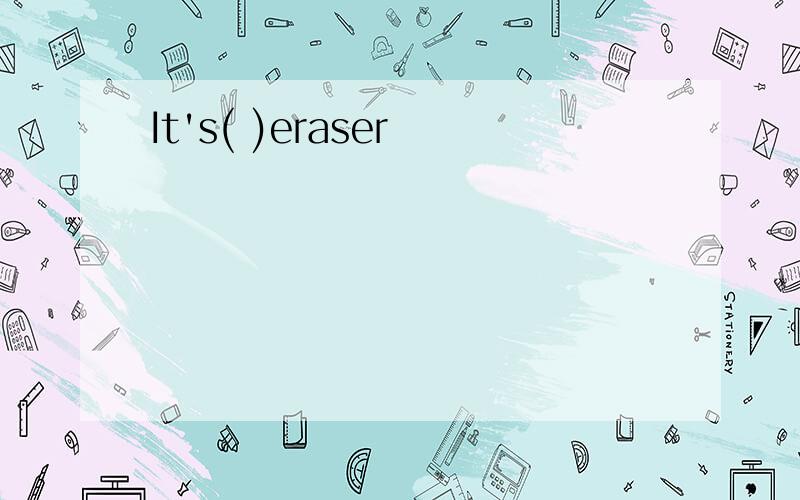 It's( )eraser