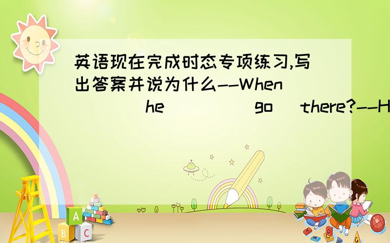 英语现在完成时态专项练习,写出答案并说为什么--When____he____(go) there?--He____(go)there to study chemistry in 1945.He____(not return) until 1951.Last year he____（go) there again to attend an important meeting.