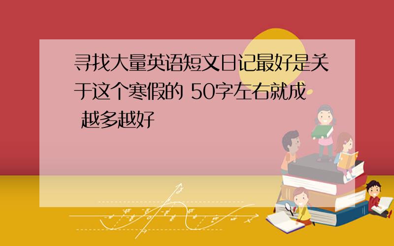 寻找大量英语短文日记最好是关于这个寒假的 50字左右就成 越多越好