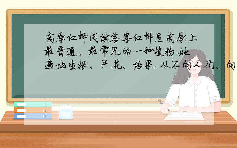 高原红柳阅读答案红柳是高原上最普通、最常见的一种植物.她遍地生根、开花、结果,从不向人们、向大自然索取什么,只是默默地奉献.　　在气候恶劣的青藏高原,大风暴的确太可怕了!☆狂