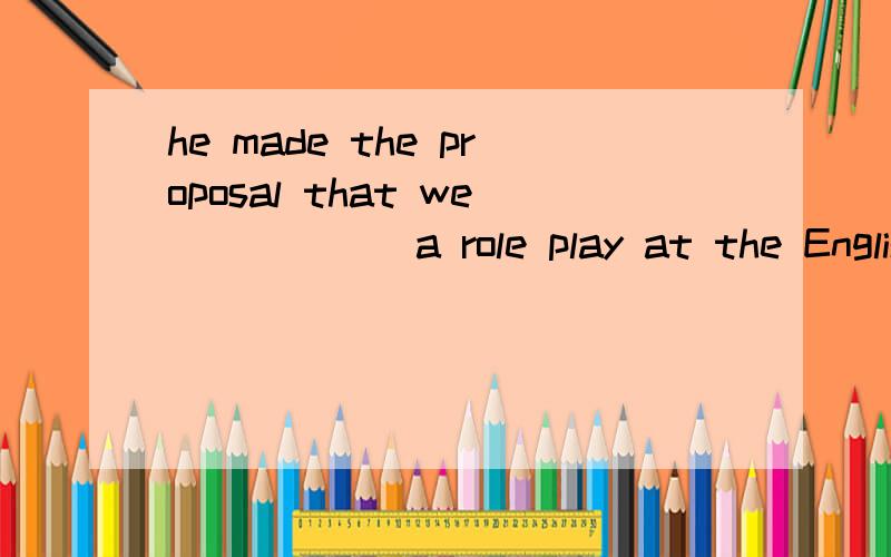 he made the proposal that we _____ a role play at the English eveninghave.had.will have .have had.为什么用have.我选了will have