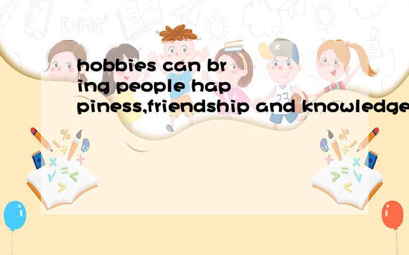 hobbies can bring people happiness,friendship and knowledge对 happiness,friendship and knowledge提对 happiness,friendship and knowledge提问