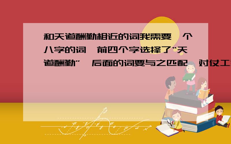 和天道酬勤相近的词我需要一个八字的词,前四个字选择了“天道酬勤”,后面的词要与之匹配,对仗工整,意思吻合.