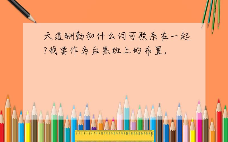 天道酬勤和什么词可联系在一起?我要作为后黑班上的布置,