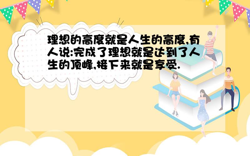 理想的高度就是人生的高度,有人说:完成了理想就是达到了人生的顶峰,接下来就是享受.