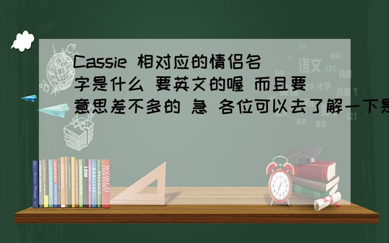 Cassie 相对应的情侣名字是什么 要英文的喔 而且要意思差不多的 急 各位可以去了解一下是什么含义再来答题求高手 !