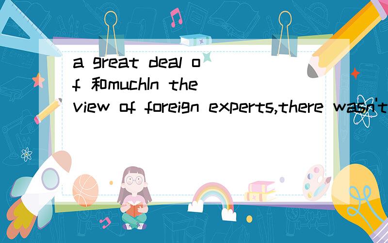 a great deal of 和muchIn the view of foreign experts,there wasn't___oil hereA much B lots of C a great deal of D manyA,C同样是修饰不可数名词,为什么只选A呢?