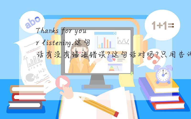 Thanks for your listening.这句话有没有语法错误?这句话对吗?只用告诉我对还是不对就行了!