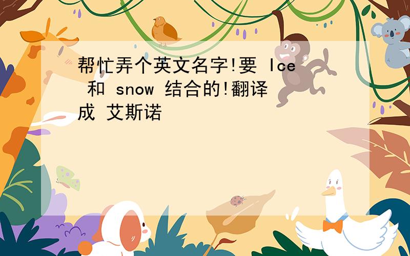 帮忙弄个英文名字!要 Ice 和 snow 结合的!翻译成 艾斯诺