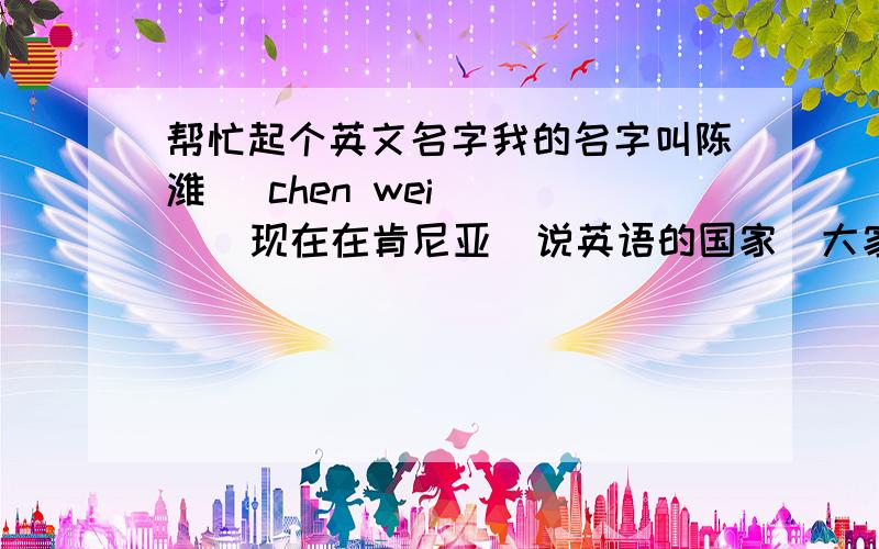 帮忙起个英文名字我的名字叫陈潍   chen wei      现在在肯尼亚  说英语的国家  大家帮忙取个英文名字,中文名的谐音,有特别含义的名字 也都行 谢谢了   我是男的 简单点好